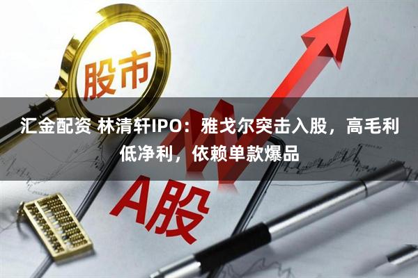 汇金配资 林清轩IPO：雅戈尔突击入股，高毛利低净利，依赖单款爆品