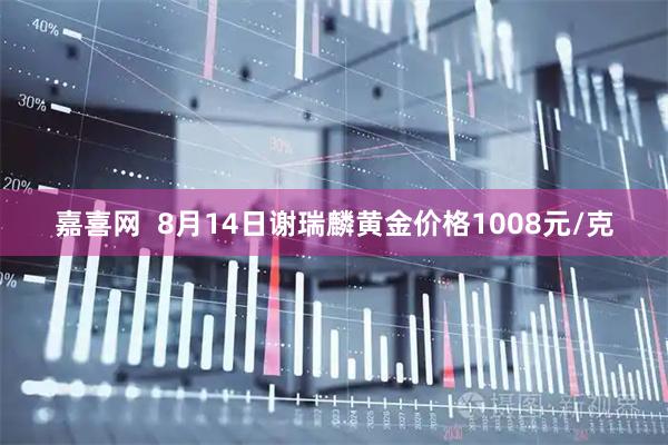 嘉喜网  8月14日谢瑞麟黄金价格1008元/克
