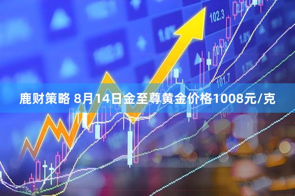 鹿财策略 8月14日金至尊黄金价格1008元/克