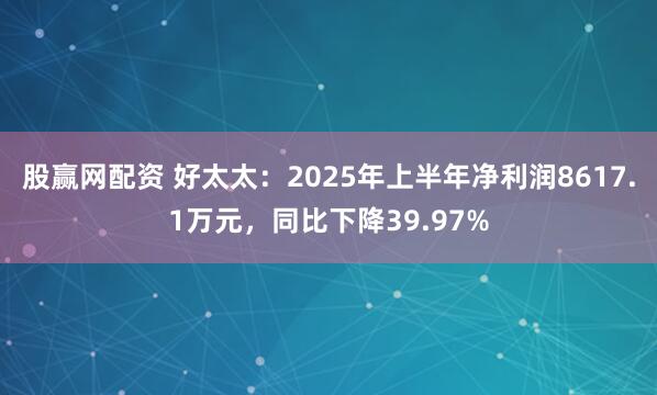 股赢网配资 好太太：2025年上半年净利润8617.1万元，同比下降39.97%