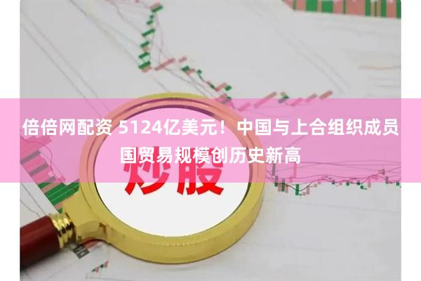 倍倍网配资 5124亿美元！中国与上合组织成员国贸易规模创历史新高