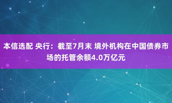 本信选配 央行：截至7月末 境外机构在中国债券市场的托管余额4.0万亿元