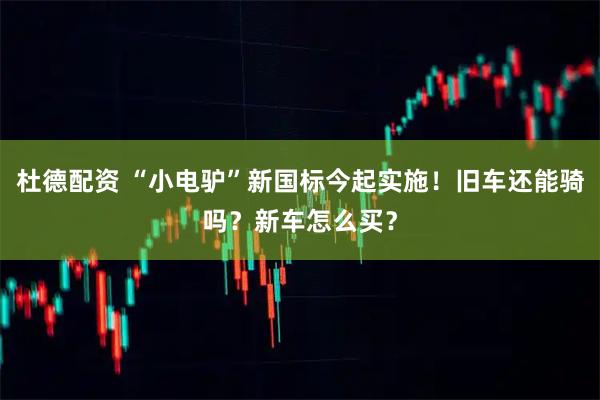 杜德配资 “小电驴”新国标今起实施！旧车还能骑吗？新车怎么买？
