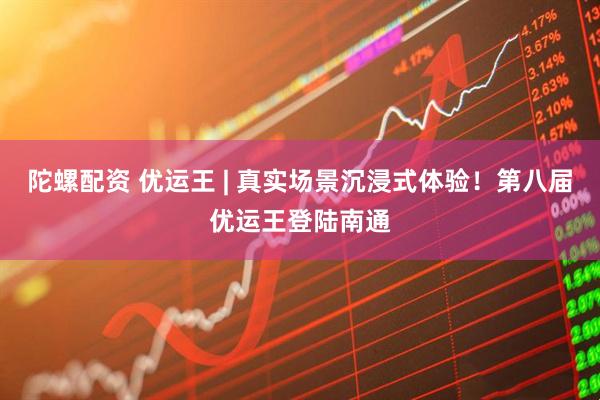 陀螺配资 优运王 | 真实场景沉浸式体验！第八届优运王登陆南通