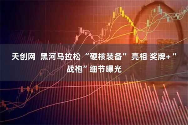 天创网  黑河马拉松 “硬核装备” 亮相 奖牌+“战袍”细节曝光