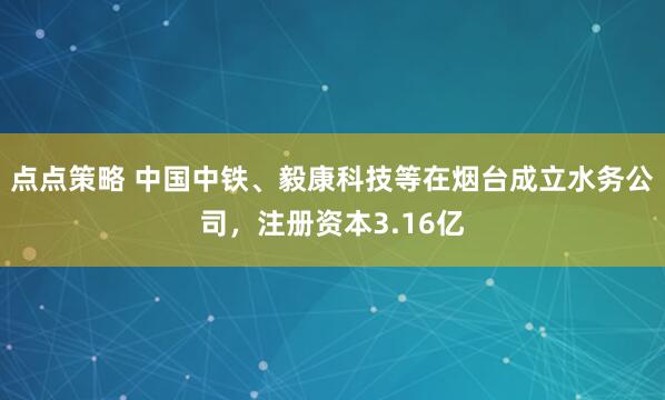 点点策略 中国中铁、毅康科技等在烟台成立水务公司，注册资本3.16亿