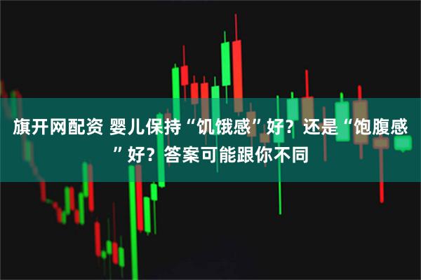 旗开网配资 婴儿保持“饥饿感”好？还是“饱腹感”好？答案可能跟你不同