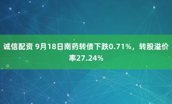 诚信配资 9月18日南药转债下跌0.71%，转股溢价率27.24%