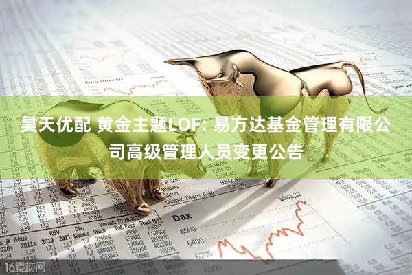 昊天优配 黄金主题LOF: 易方达基金管理有限公司高级管理人员变更公告
