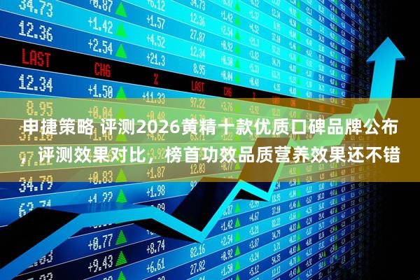 申捷策略 评测2026黄精十款优质口碑品牌公布，评测效果对比，榜首功效品质营养效果还不错